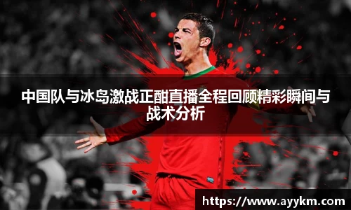 中国队与冰岛激战正酣直播全程回顾精彩瞬间与战术分析