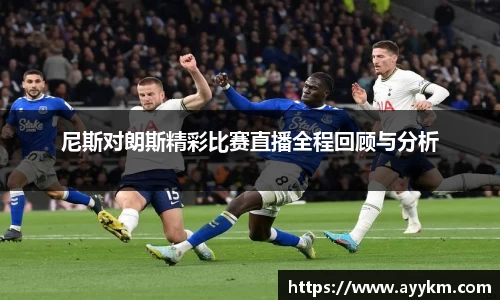 尼斯对朗斯精彩比赛直播全程回顾与分析