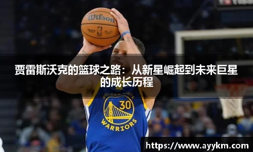 贾雷斯沃克的篮球之路：从新星崛起到未来巨星的成长历程