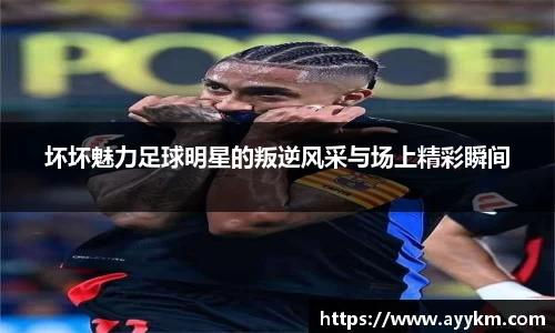 坏坏魅力足球明星的叛逆风采与场上精彩瞬间