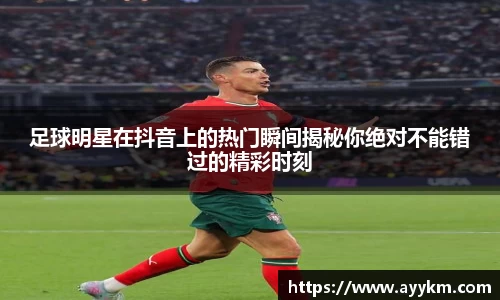 足球明星在抖音上的热门瞬间揭秘你绝对不能错过的精彩时刻