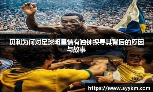 贝利为何对足球明星情有独钟探寻其背后的原因与故事