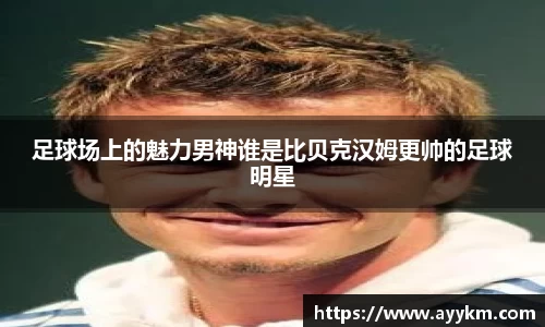 足球场上的魅力男神谁是比贝克汉姆更帅的足球明星